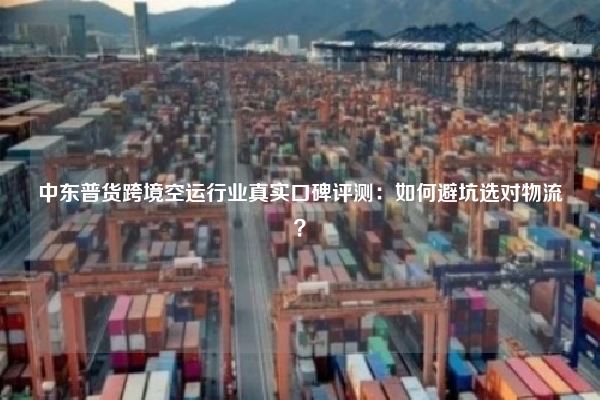中东普货跨境空运行业真实口碑评测：如何避坑选对物流？