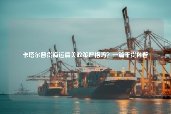 卡塔尔普货海运清关政策严格吗？一篇干货科普