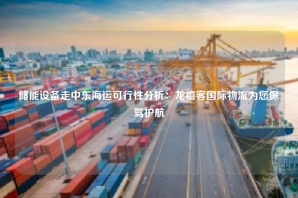 储能设备走中东海运可行性分析：龙禧客国际物流为您保驾护航