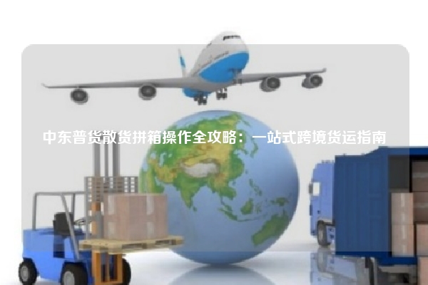 中东普货散货拼箱操作全攻略：一站式跨境货运指南