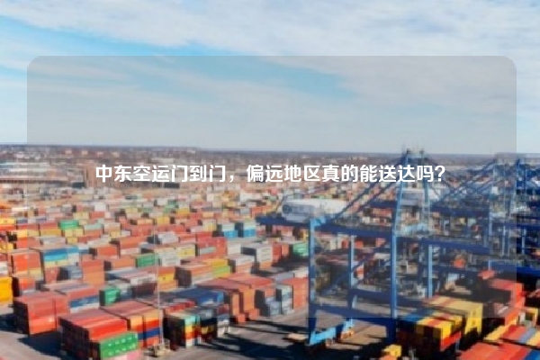 中东空运门到门，偏远地区真的能送达吗？